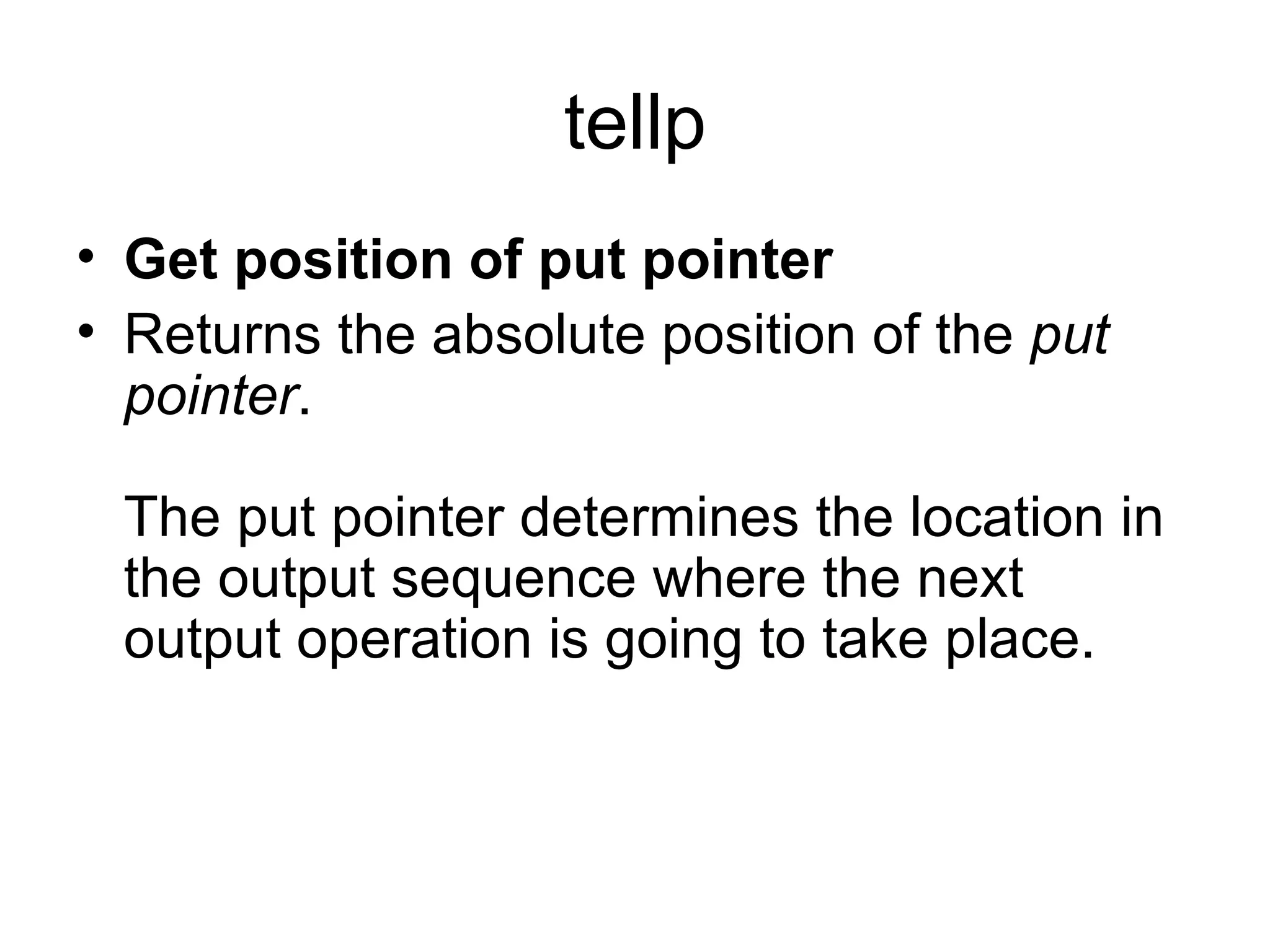 tellp
• Get position of put pointer
• Returns the absolute position of the put
  pointer.

 The put pointer determines the location in
 the output sequence where the next
 output operation is going to take place.
 