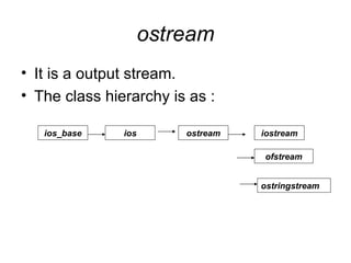 ostream
• It is a output stream.
• The class hierarchy is as :

   ios_base    ios       ostream   iostream

                                   ofstream


                                   ostringstream
 