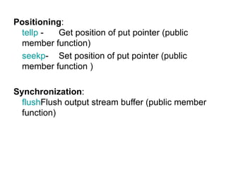 Positioning:
 tellp -   Get position of put pointer (public
 member function)
 seekp- Set position of put pointer (public
 member function )

Synchronization:
  flushFlush output stream buffer (public member
  function)
 