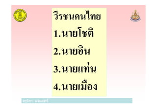 วีรชนคนไทย
1.นายโชติ
2.นายอิน
ครูวิภา แจ่มฤทธิ
2.นายอิน
3.นายแท่น
4.นายเมือง
 