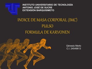 INDICE DE MASA CORPORAL (IMC)
PULSO
FORMULA DE KARVONEN
Génesis Merlo
C.I. 24549613
INSTITUTO UNIVERSITARIO DE TECNOLOGÍA
ANTONIO JOSÉ DE SUCRE
EXTENSIÓN BARQUISIMETO
 