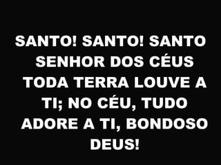SANTO! SANTO! SANTO
SENHOR DOS CÉUS
TODA TERRA LOUVE A
TI; NO CÉU, TUDO
ADORE A TI, BONDOSO
DEUS!
 