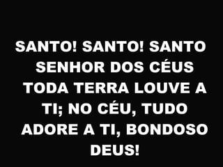 SANTO! SANTO! SANTO
SENHOR DOS CÉUS
TODA TERRA LOUVE A
TI; NO CÉU, TUDO
ADORE A TI, BONDOSO
DEUS!
 