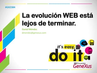 La evolución WEB está lejos de terminar. #GX2384 Daniel Méndez dmendez@genexus.com  