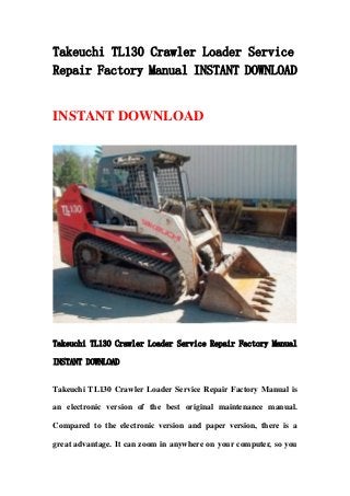 Takeuchi TL130 Crawler Loader Service
Repair Factory Manual INSTANT DOWNLOAD


INSTANT DOWNLOAD




Takeuchi TL130 Crawler Loader Service Repair Factory Manual

INSTANT DOWNLOAD


Takeuchi TL130 Crawler Loader Service Repair Factory Manual is

an electronic version of the best original maintenance manual.

Compared to the electronic version and paper version, there is a

great advantage. It can zoom in anywhere on your computer, so you
 