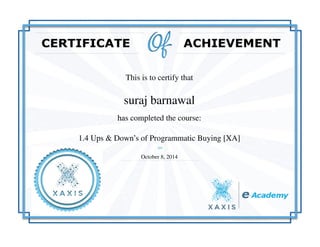 This is to certify that
suraj barnawal
has completed the course:
1.4 Ups & Down’s of Programmatic Buying [XA]
October 8, 2014
Powered by TCPDF (www.tcpdf.org)
 