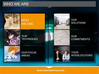 www.neuroservice.com
WHO WE ARE
OUR
SOLUTIONS
OUR
COMMITMENTS
YOUR
INTERLOCUTORS
WHO
WE ARE
OUR
TECHNIQUES
OUR FOCUS
AREAS
 