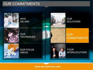 www.neuroservice.com
OUR COMMITMENTS
OUR
SOLUTIONS
OUR
COMMITMENTS
YOUR
INTERLOCUTORS
WHO
WE ARE
OUR
TECHNIQUES
OUR FOCUS
AREAS
 