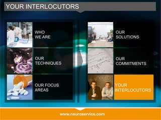 www.neuroservice.com
YOUR INTERLOCUTORS
OUR
SOLUTIONS
OUR
COMMITMENTS
YOUR
INTERLOCUTORS
WHO
WE ARE
OUR
TECHNIQUES
OUR FOCUS
AREAS
 