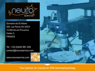 www.neuroservice.comYour partner for hands-on CNS electrophysiology
Domaine de St Hilaire
595, rue Pierre CS 30531
13 593 Aix-en-Provence
Cedex 3
FRANCE
Tel : +33 (0)442 991 220
contact@neuroservice.com
www.neuroservice.com
 