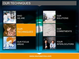 www.neuroservice.com
OUR TECHNIQUES
OUR
SOLUTIONS
OUR
COMMITMENTS
YOUR
INTERLOCUTORS
WHO
WE ARE
OUR
TECHNIQUES
OUR FOCUS
AREAS
 
