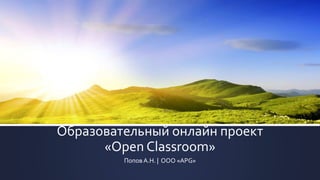 Образовательный онлайн проект
«Open Classroom»
Попов А.Н. | ООО «APG»
 
