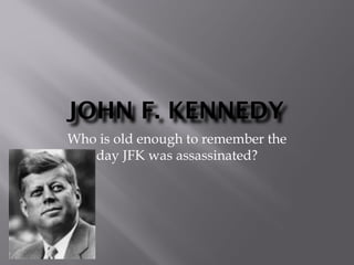 JOHN F. KENNEDY
Who is old enough to remember the
day JFK was assassinated?
 