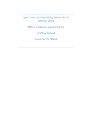 Open University, Data Mining Seminar 13802
Semester 2015b
Malware Detection via Data Mining
Prof Roy Gelbard
David Zivi 204785638
 