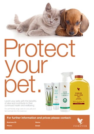 Lavish your pets with the benefits
of aloe and contribute to their
continued health and wellbeing.
Our pet-friendly range cares for your pets and
farm animals from the inside out.
Protect
your
pet.
Product adverts_Animal care_2 AW.indd 1 14/10/2015 15:47
For further information and prices please contact:
Business ID:
Phone:
Name:
Email:
 