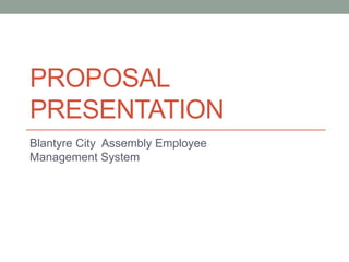 PROPOSAL
PRESENTATION
Blantyre City Assembly Employee
Management System
 