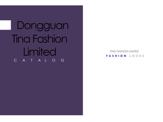 Dongguan Tina Fashion Limited 
C A T A L O G 
FASHION LOOKS 
TINA FASHION LIMITED  