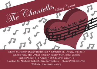 Where: St. Norbert Dudley Birder Hall
When: Friday May 29th at 7:30pm
Sunday May 31st at 2:00pm
Ticket Prices: $12 Adults
$8 Children under 12
Contact St. Norbert Ticket Office for Tickets
The ChantellesSpringConcert
With a Song in My Heart
Where: St. Norbert Dudley Birder Hall • 400 Grant St., DePere, WI 54115
When: Friday May 29th at 7:30pm • Sunday May 31st at 2:00pm
Ticket Prices: $12 Adults • $8 Children under 12
Contact St. Norbert Ticket Office for Tickets Phone: (920) 403-3950
Website: thechantelles.org
 