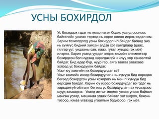 УСНЫ БОХИРДОЛУсбохирдохгэдэгньямарнэгэнбодисусандорсноосбайгалийнунагантөрхөдньсөрөгнөлөөилрэхявдалюм. Заримтохиолдолдусныбохирдолилбайдагбөгөөдэнэньхүмүүсбиднийхаясанэлдэвхогхаягдлаар (цаас, гялгаруут, ундаанысав, лааз, гуталхувцасгэхмэт) илэрнэ. Харинусандуусдагэлдэвхимийнэлементээрбохирдсонболнүдэндхарагдахгүй ч илүүхорхөнөөлтэйбайдаг. Бидөдөрбүр, нүүргар, аягатавгааугаахаасэхлээдусбохирдуулжбайдаг.Усыгюухамгийнихбохирдуулдагвэ? Усыгхамгийнихээрбохирдуулагчньхүмүүнбидөөрсдөөбөгөөдбохирдсонусныхохирогчньмөн л хүмүүнбидөөрсдөөбайдаг. Харинюуихээрбохирдуудагвэгэдэгньхарьцангуйойлголтбөгөөдусбохирдуулагчэхүүсвэрээсшуудхамаарна.  Усандалтыгмөнгөнусааругаажбайвалмөнгөнусаар, машинааугаажбайвалхогшороо, бензинтосоор, юмааугаахадугаалгынбодисоор, гэхмэт.