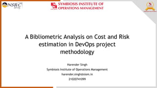 A Bibliometric Analysis on Cost and Risk
estimation in DevOps project
methodology
Harender Singh
Symbiosis Institute of Operations Management
harender.singh@siom.in
21020741099
 