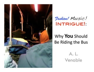 Fashion! Music! 
Intrigue!:  

Why You Should 
Be Riding the Bus 

       A. L.
     Venable
 