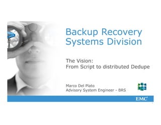 1
Backup Recovery
Systems Division
The Vision:
From Script to distributed Dedupe
Marco Del Plato
Advisory System Engineer - BRS
 