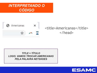 <title>Americanas</title>
</head>
INTERPRETANDO O
CÓDIGO
TITLE = TÍTULO
LOGO, VAMOS TROCAR AMERICANAS
PELA PALAVRA NETSHOES
 