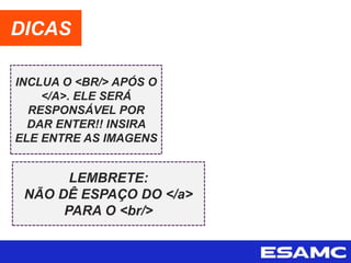 INCLUA O <BR/> APÓS O
</A>. ELE SERÁ
RESPONSÁVEL POR
DAR ENTER!! INSIRA
ELE ENTRE AS IMAGENS
DICAS
LEMBRETE:
NÃO DÊ ESPAÇO DO </a>
PARA O <br/>
 