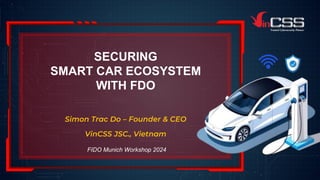 SECURING
SMART CAR ECOSYSTEM
WITH FDO
Simon Trac Do – Founder & CEO
VinCSS JSC., Vietnam
FIDO Munich Workshop 2024
1
 