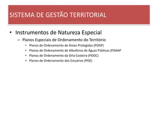 SISTEMA DE GESTÃO TERRITORIAL
• Instrumentos de Natureza Especial
– Planos Especiais de Ordenamento do Território
• Planos de Ordenamento de Áreas Protegidas (POAP)
• Planos de Ordenamento de Albufeiras de Águas Públicas (POAAP
• Planos de Ordenamento da Orla Costeira (POOC)
• Planos de Ordenamento dos Estuários (POE)
 