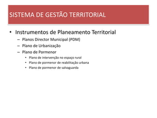 SISTEMA DE GESTÃO TERRITORIAL
• Instrumentos de Planeamento Territorial
– Planos Director Municipal (PDM)
– Plano de Urbanização
– Plano de Pormenor
• Plano de intervenção no espaço rural
• Plano de pormenor de reabilitação urbana
• Plano de pormenor de salvaguarda
 