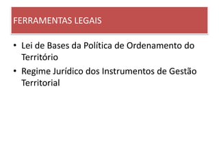 FERRAMENTAS LEGAIS
• Lei de Bases da Política de Ordenamento do
Território
• Regime Jurídico dos Instrumentos de Gestão
Territorial
 