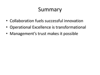 Summary
• Collaboration fuels successful innovation
• Operational Excellence is transformational
• Management’s trust makes it possible
 