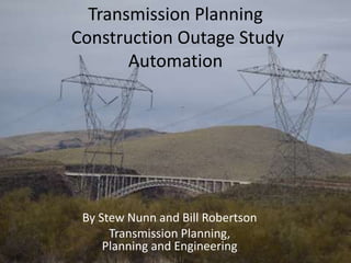 Transmission Planning
Construction Outage Study
Automation
By Stew Nunn and Bill Robertson
Transmission Planning,
Planning and Engineering
 