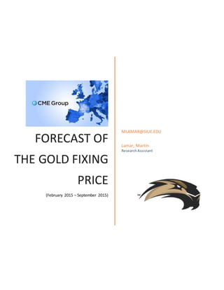 FORECAST OF
THE GOLD FIXING
PRICE
(February 2015 – September 2015)
MLAMAR@SIUE.EDU
Lamar, Martin
ResearchAssistant
 