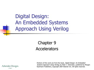 Digital Design:
An Embedded Systems
Approach Using Verilog
Chapter 9
Accelerators
Portions of this work are from the book, Digital Design: An Embedded
Systems Approach Using Verilog, by Peter J. Ashenden, published by Morgan
Kaufmann Publishers, Copyright 2007 Elsevier Inc. All rights reserved.
 