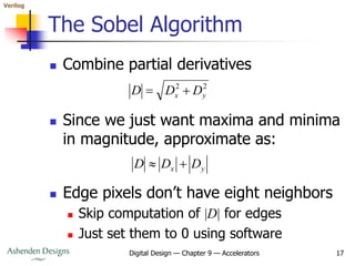 Verilog
Digital Design — Chapter 9 — Accelerators 17
The Sobel Algorithm
 Combine partial derivatives
2
2
y
x D
D
D 

 Since we just want maxima and minima
in magnitude, approximate as:
y
x D
D
D 

 Edge pixels don’t have eight neighbors
 Skip computation of |D| for edges
 Just set them to 0 using software
 