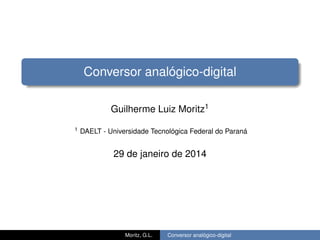 Conversor analógico-digital
Guilherme Luiz Moritz1
1 DAELT - Universidade Tecnológica Federal do Paraná
29 de janeiro de 2014
Moritz, G.L. Conversor analógico-digital
 