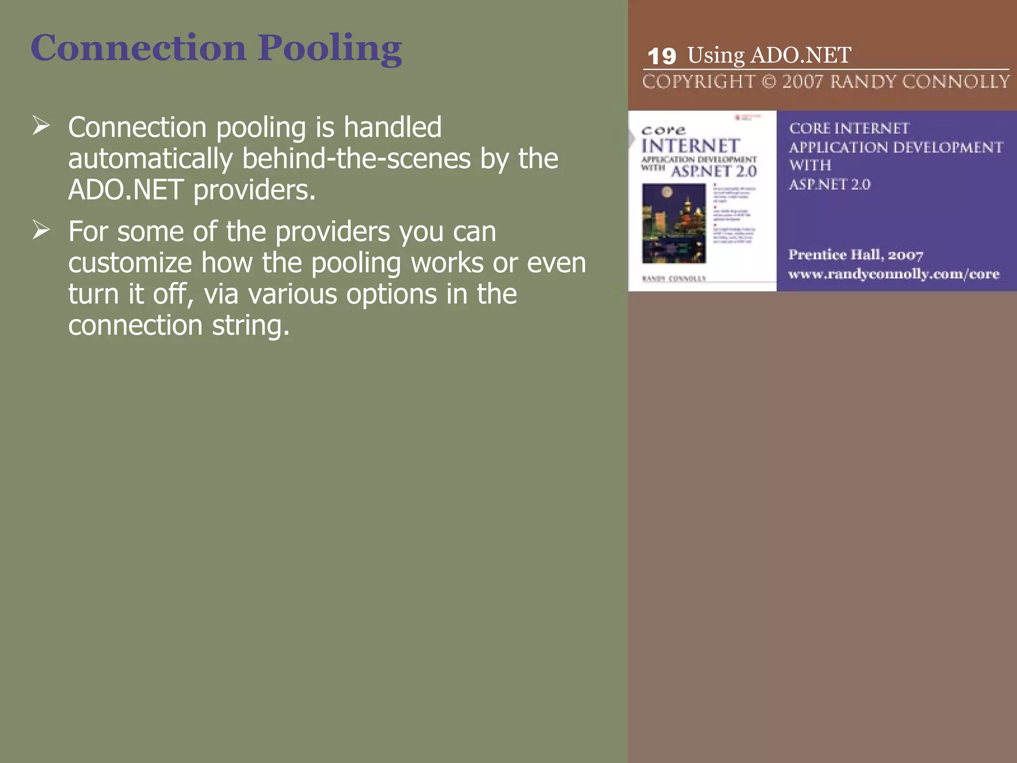 Connection Pooling Connection pooling is handled automatically behind-the-scenes by the ADO.NET providers.  For some of the providers you can customize how the pooling works or even turn it off, via various options in the connection string.  