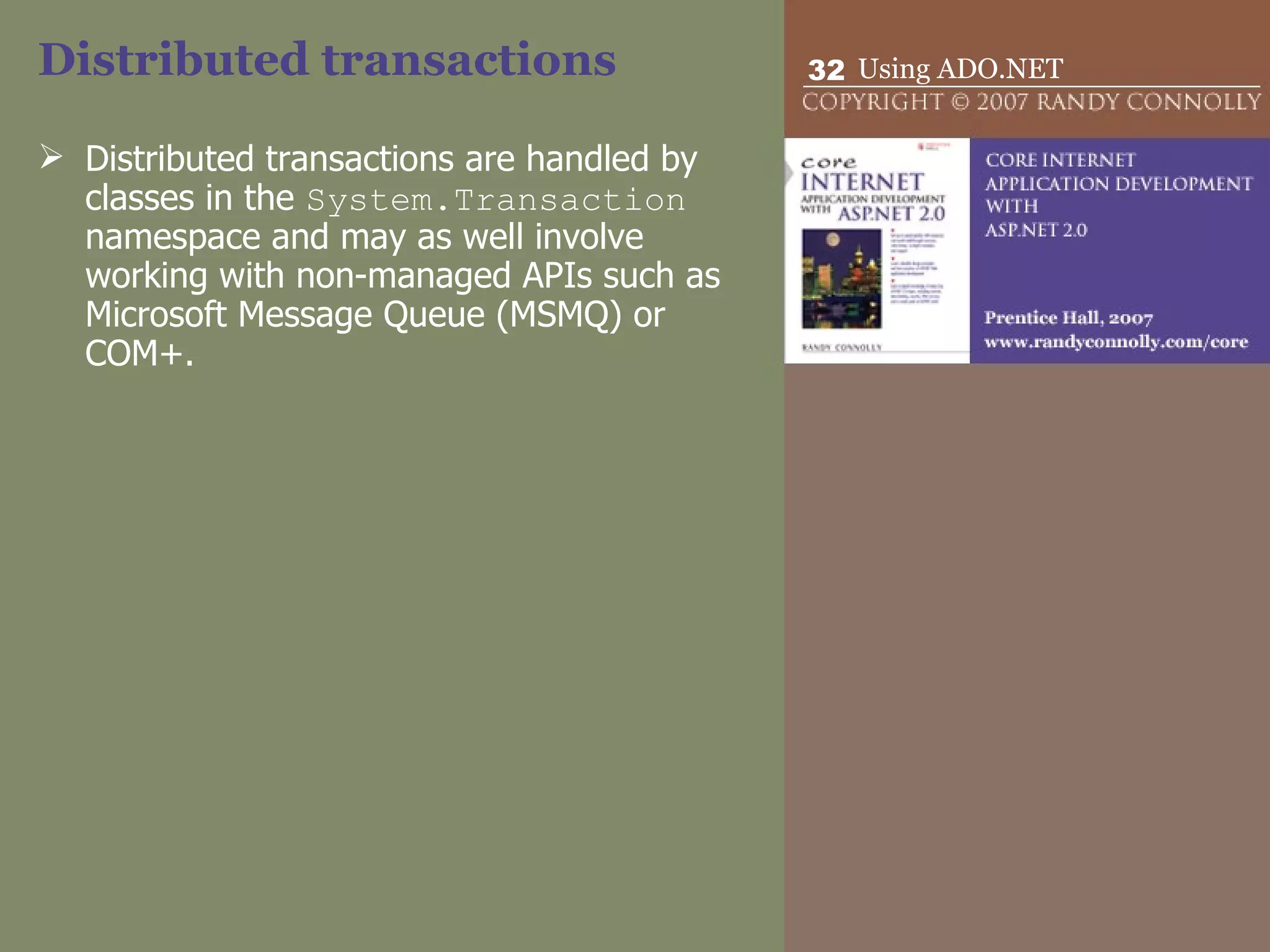Distributed transactions  Distributed transactions are handled by classes in the  System.Transaction  namespace and may as well involve working with non-managed APIs such as Microsoft Message Queue (MSMQ) or COM+.  