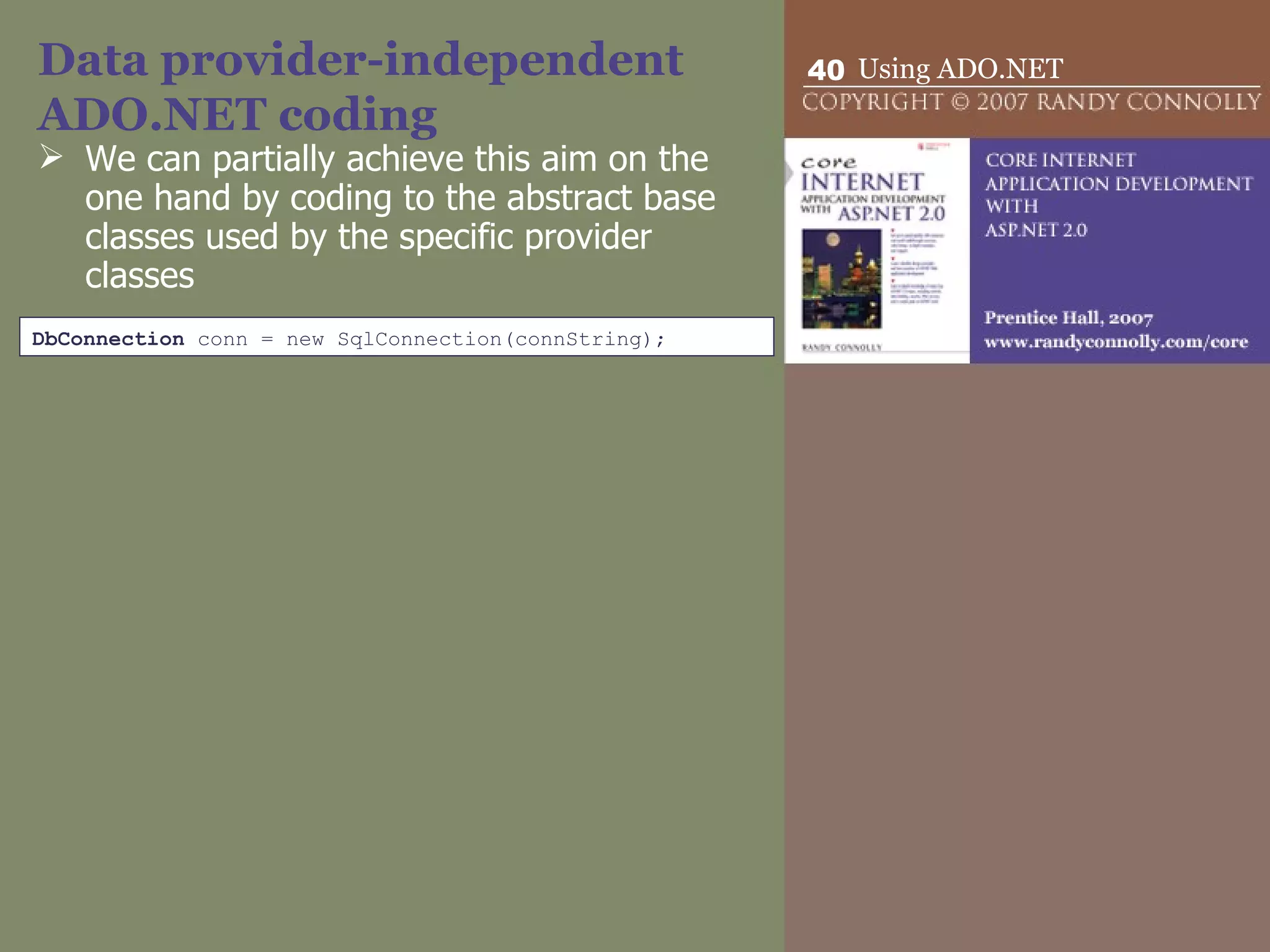 Data provider-independent ADO.NET coding We can partially achieve this aim on the one hand by coding to the abstract base classes used by the specific provider classes  DbConnection  conn = new SqlConnection(connString); 