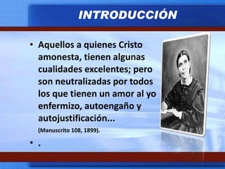 Aquellos a quienes Cristo amonesta, tienen algunas cualidades excelentes; pero son neutralizadas por todos los que tienen un amor al yo enfermizo, autoengaño y autojustificación...  (Manuscrito 108, 1899). . INTRODUCCIÓN 