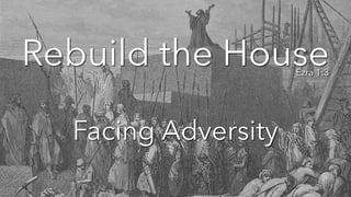 Rebuild the House
Ezra 1:3
Facing Adversity
 