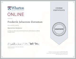 EDUCA
T
ION FOR EVE
R
YONE
CO
U
R
S
E
C E R T I F
I
C
A
TE
COURSE
CERTIFICATE
09/18/2016
Frederik Johannes Zietsman
Operations Analytics
an online non-credit course authorized by University of Pennsylvania and offered
through Coursera
has successfully completed
Senthil Veeraraghavan, Sergei Savin, Noah Gans
The Wharton School
Verify at coursera.org/verify/XT6Y68D2LKBE
Coursera has confirmed the identity of this individual and
their participation in the course.
 