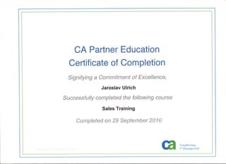 I
CA Partner Education
Certificate of Completion
Signífyíng a Commítment of Excellence,
Jaroslav Ulrich
Successfully completed the following course
Sales Training
Completed on 29 September 1
Tr';ll1sfQr rniní~
Ir ,'.A.1ft.agement
 
