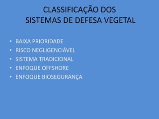 CLASSIFICAÇÃO DOS 
SISTEMAS DE DEFESA VEGETAL 
• BAIXA PRIORIDADE 
• RISCO NEGLIGENCIÁVEL 
• SISTEMA TRADICIONAL 
• ENFOQUE OFFSHORE 
• ENFOQUE BIOSEGURANÇA 
 