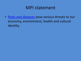 MPI statement 
• Pests and diseases pose serious threats to our 
economy, environment, health and cultural 
identity. 
 