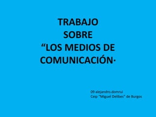TRABAJO
SOBRE
“LOS MEDIOS DE
COMUNICACIÓN·
09 alejandro.domrui
Ceip “Miguel Delibes” de Burgos
 