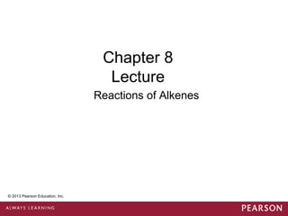 Chapter 8
                                    Lecture
                                  Reactions of Alkenes




 © 2013 Pearson Education, Inc.


© 2013 Pearson Education, Inc.
 