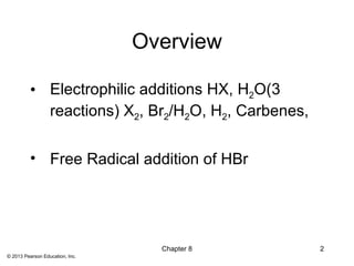 Overview

          • Electrophilic additions HX, H2O(3
            reactions) X2, Br2/H2O, H2, Carbenes,


          • Free Radical addition of HBr




                                   Chapter 8        2
© 2013 Pearson Education, Inc.
 